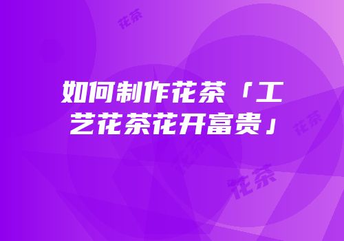 如何制作花茶「工艺花茶花开富贵」