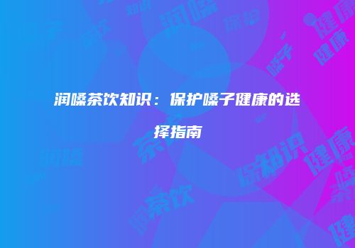 润嗓茶饮知识：保护嗓子健康的选择指南