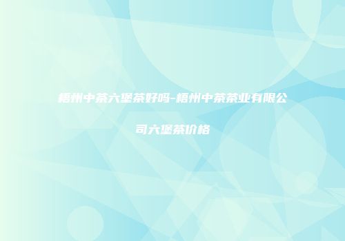梧州中茶六堡茶好吗-梧州中茶茶业有限公司六堡茶价格