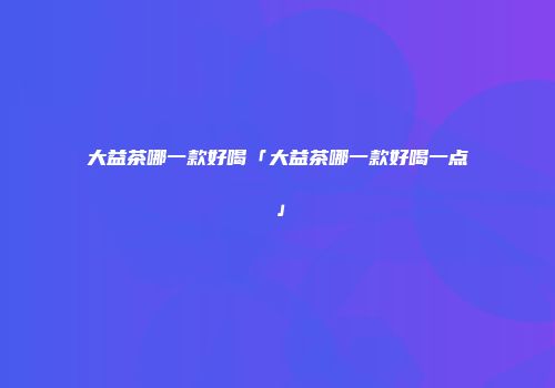 大益茶哪一款好喝「大益茶哪一款好喝一点」