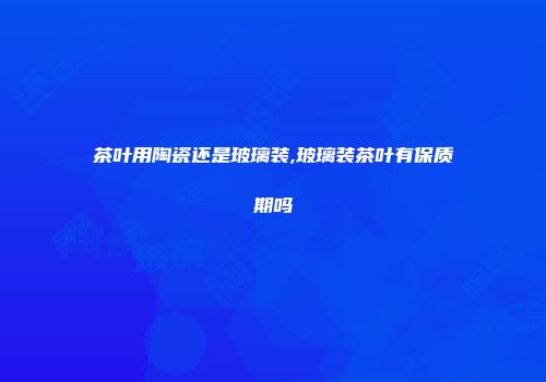 茶叶用陶瓷还是玻璃装,玻璃装茶叶有保质期吗