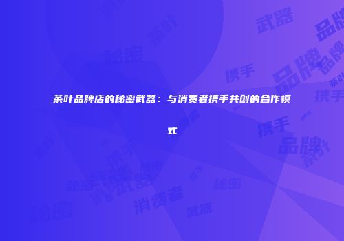 茶叶品牌店的秘密武器：与消费者携手共创的合作模式