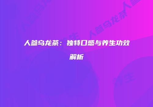 人参乌龙茶：独特口感与养生功效解析