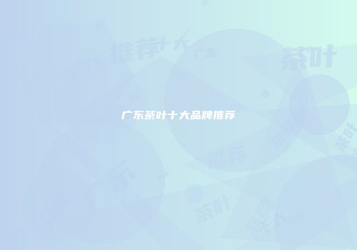 广东茶叶十大品牌推荐