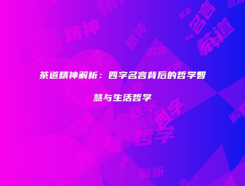 茶道精神解析：四字名言背后的哲学智慧与生活哲学