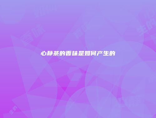 心静茶的香味是如何产生的