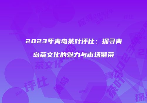 2023年青岛茶叶评比：探寻青岛茶文化的魅力与市场繁荣