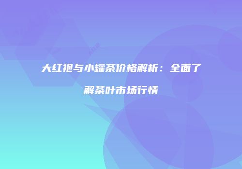 大红袍与小罐茶价格解析：全面了解茶叶市场行情