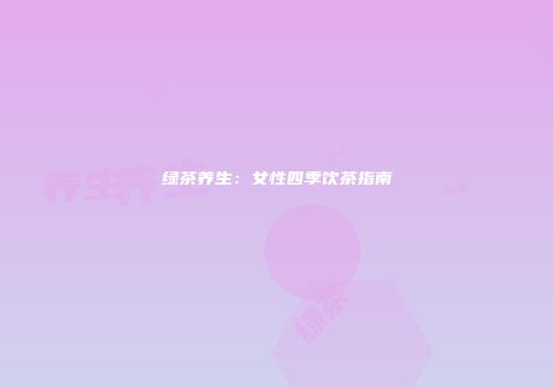绿茶养生：女性四季饮茶指南