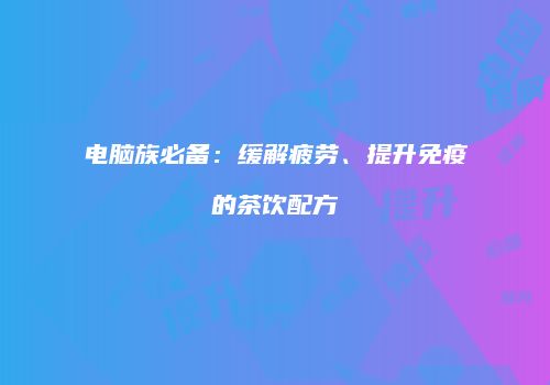 电脑族必备：缓解疲劳、提升免疫的茶饮配方