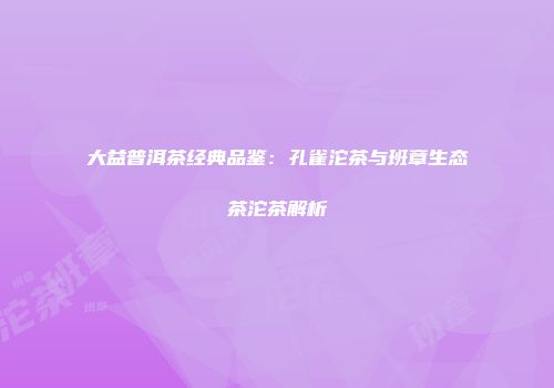 大益普洱茶经典品鉴：孔雀沱茶与班章生态茶沱茶解析
