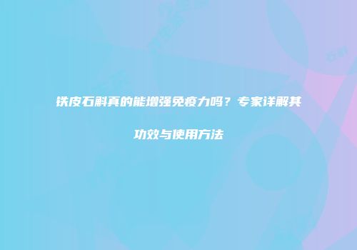 铁皮石斛真的能增强免疫力吗？专家详解其功效与使用方法