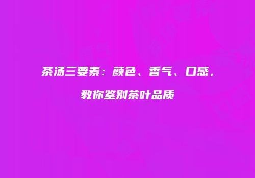 茶汤三要素：颜色、香气、口感，教你鉴别茶叶品质