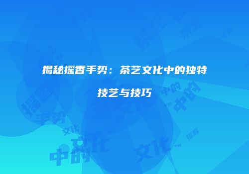 揭秘摇香手势：茶艺文化中的独特技艺与技巧