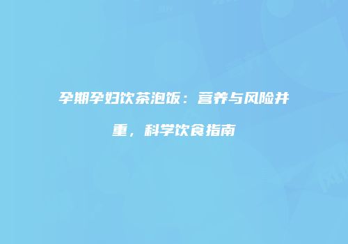 孕期孕妇饮茶泡饭：营养与风险并重，科学饮食指南