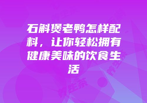 石斛煲老鸭怎样配料，让你轻松拥有健康美味的饮食生活