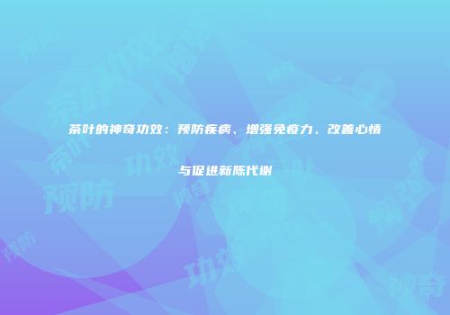 茶叶的神奇功效：预防疾病、增强免疫力、改善心情与促进新陈代谢