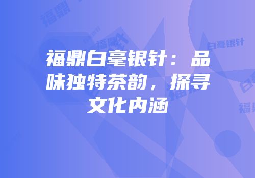 福鼎白毫银针：品味独特茶韵，探寻文化内涵