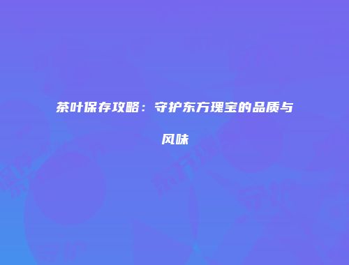 茶叶保存攻略：守护东方瑰宝的品质与风味