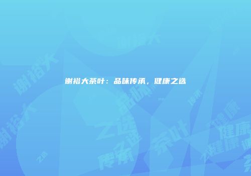 谢裕大茶叶：品味传承，健康之选