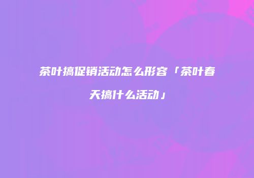 茶叶搞促销活动怎么形容「茶叶春天搞什么活动」