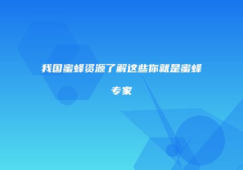 我国蜜蜂资源了解这些你就是蜜蜂专家