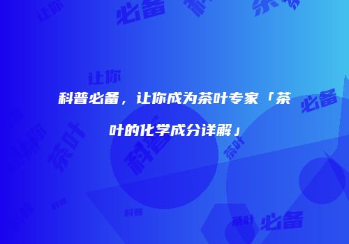 科普必备，让你成为茶叶专家「茶叶的化学成分详解」