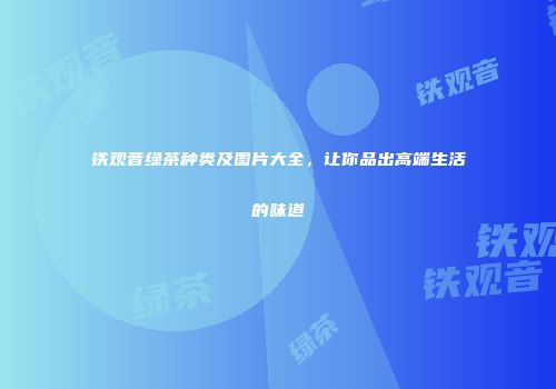 铁观音绿茶种类及图片大全，让你品出高端生活的味道