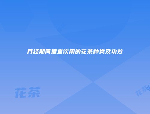 月经期间适宜饮用的花茶种类及功效