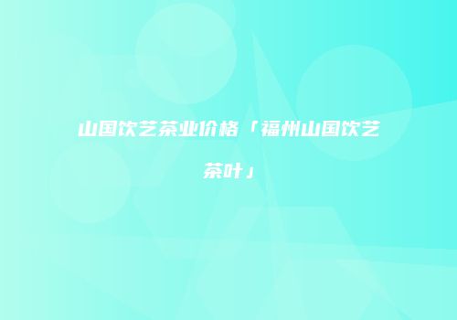 山国饮艺茶业价格「福州山国饮艺茶叶」