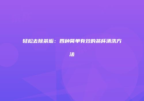 轻松去除茶垢：四种简单有效的茶杯清洗方法