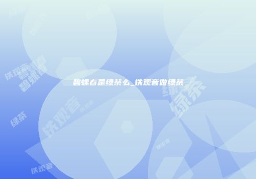 碧螺春是绿茶么_铁观音做绿茶