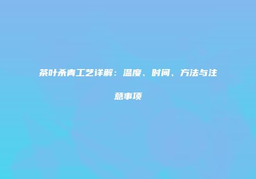茶叶杀青工艺详解：温度、时间、方法与注意事项