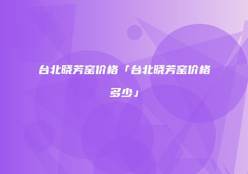 台北晓芳窑价格「台北晓芳窑价格多少」