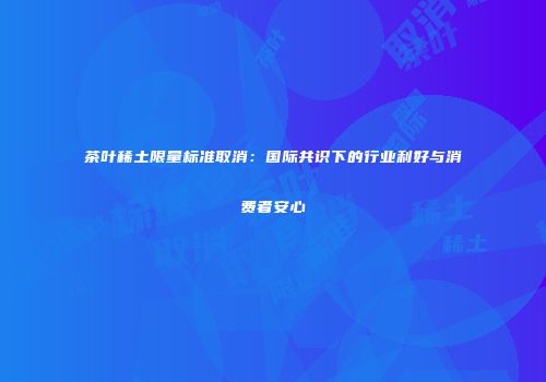 茶叶稀土限量标准取消：国际共识下的行业利好与消费者安心