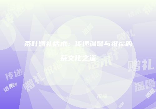 茶叶赠礼话术：传递温馨与祝福的茶文化之道