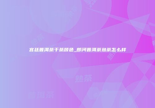 宫廷普洱茶干茶颜色_郎河普洱茶熟茶怎么样