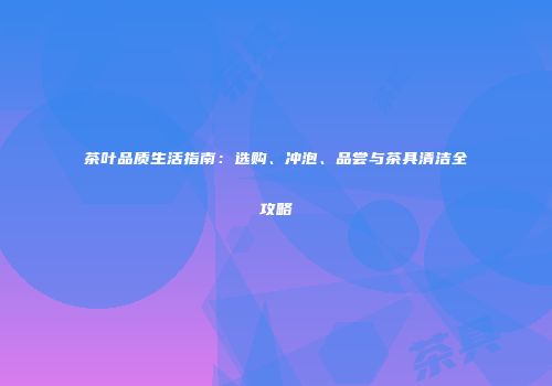 茶叶品质生活指南：选购、冲泡、品尝与茶具清洁全攻略