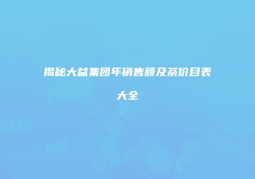 揭秘大益集团年销售额及茶价目表大全