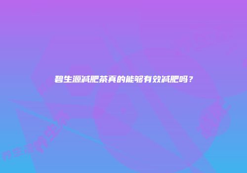 碧生源减肥茶真的能够有效减肥吗？