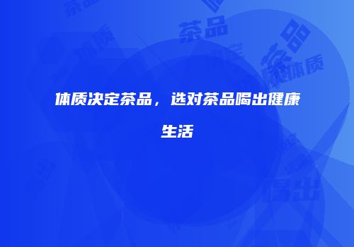 体质决定茶品，选对茶品喝出健康生活