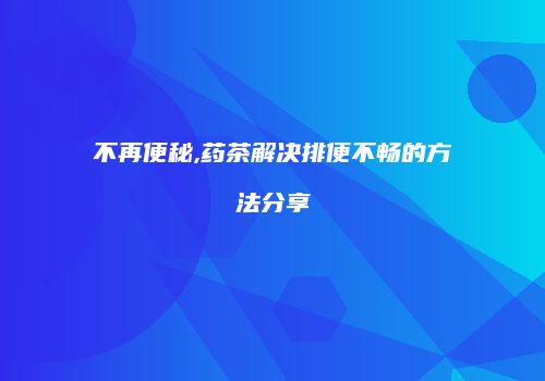 不再便秘,药茶解决排便不畅的方法分享