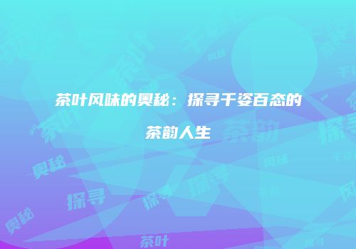 茶叶风味的奥秘：探寻千姿百态的茶韵人生