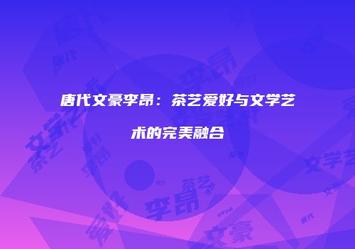 唐代文豪李昂：茶艺爱好与文学艺术的完美融合