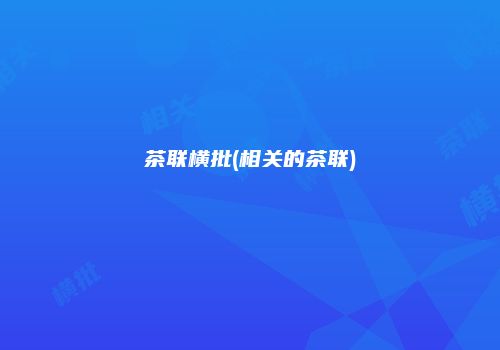 茶联横批(相关的茶联)