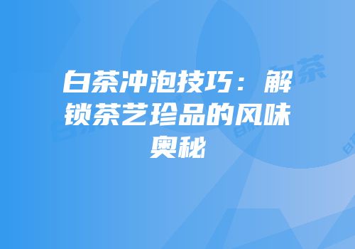 白茶冲泡技巧：解锁茶艺珍品的风味奥秘