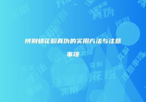 辨别蜂花粉真伪的实用方法与注意事项