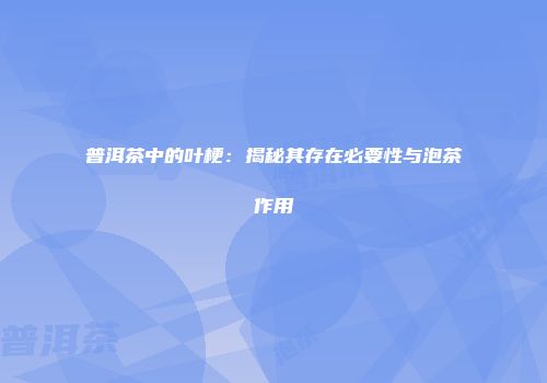 普洱茶中的叶梗：揭秘其存在必要性与泡茶作用