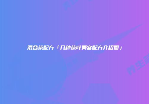混合茶配方「几种茶叶美容配方介绍图」