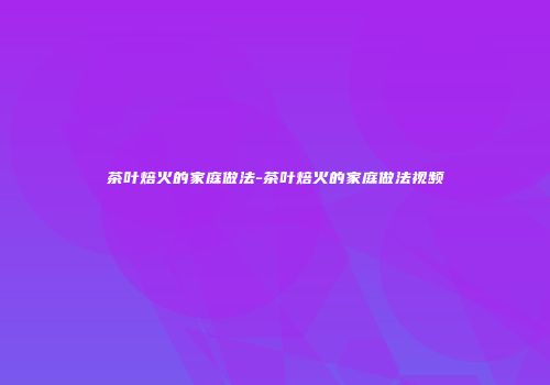 茶叶焙火的家庭做法-茶叶焙火的家庭做法视频